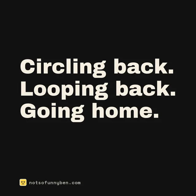 Circling back. Looping back. Going home.